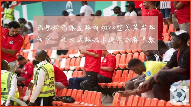 巴黎姆巴佩左路内切vs登贝莱右路传中:两大边路战术选项本赛季数据拆解