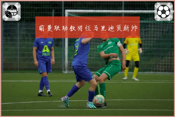 前曼联助教将任马里迪莫新帅