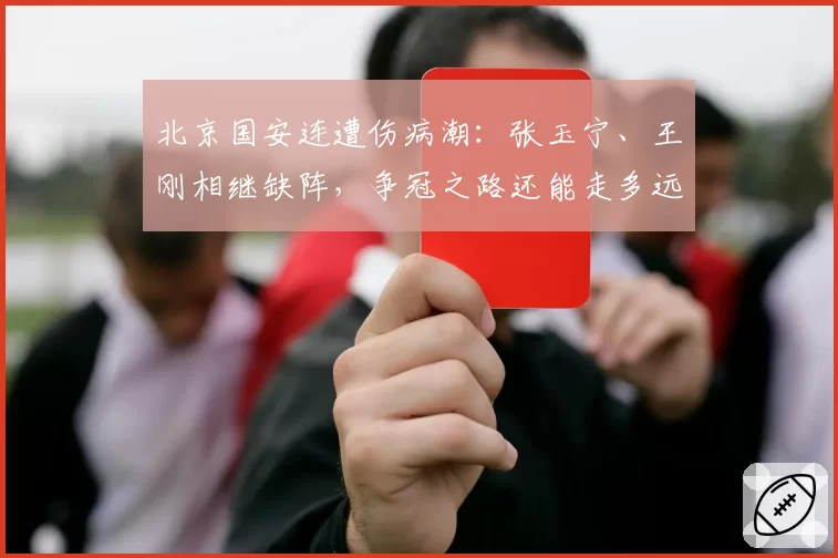 北京国安连遭伤病潮:张玉宁、王刚相继缺阵,争冠之路还能走多远?