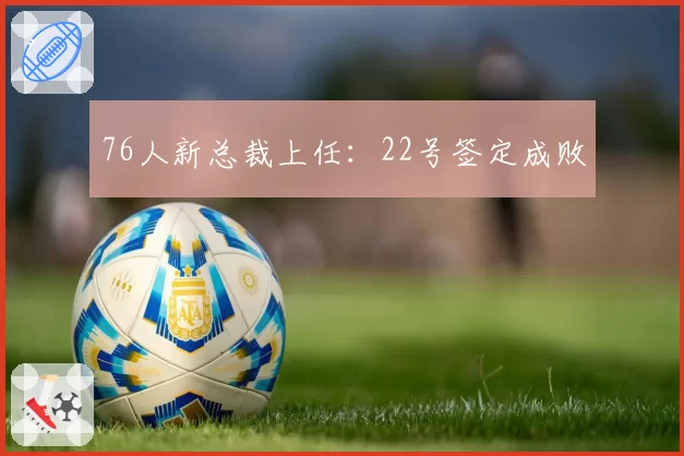 76人新总裁上任:22号签定成败