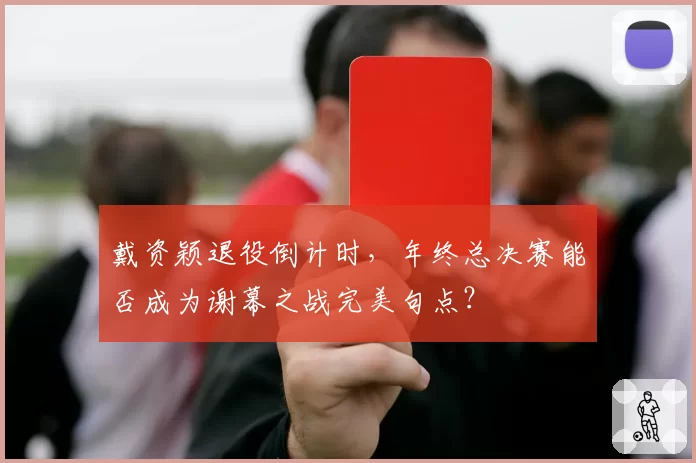戴资颖退役倒计时,年终总决赛能否成为谢幕之战完美句点?