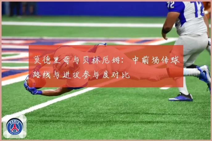 莫德里奇与贝林厄姆:中前场传球路线与进攻参与度对比
