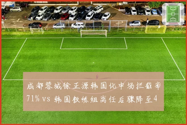 成都蓉城徐正源韩国化中场拦截率71% vs 韩国教练组离任后骤降至49%,换血后遗症显现