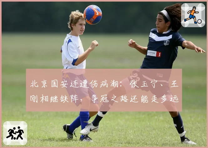 北京国安连遭伤病潮:张玉宁、王刚相继缺阵,争冠之路还能走多远?