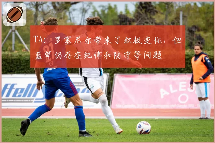 TA:罗塞尼尔带来了积极变化,但蓝军仍存在纪律和防守等问题