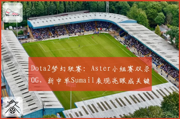 Dota2梦幻联赛：Aster小组赛双杀OG，新中单Sumail表现亮眼成关键