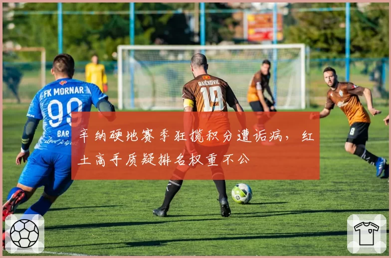 辛纳硬地赛季狂揽积分遭诟病,红土高手质疑排名权重不公
