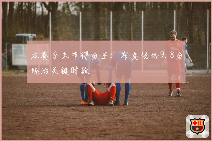 本赛季末节得分王:布克场均9.8分统治关键时段