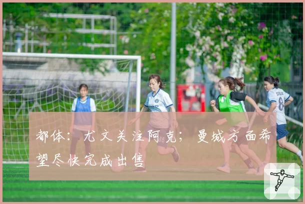 都体：尤文关注阿克；曼城方面希望尽快完成出售