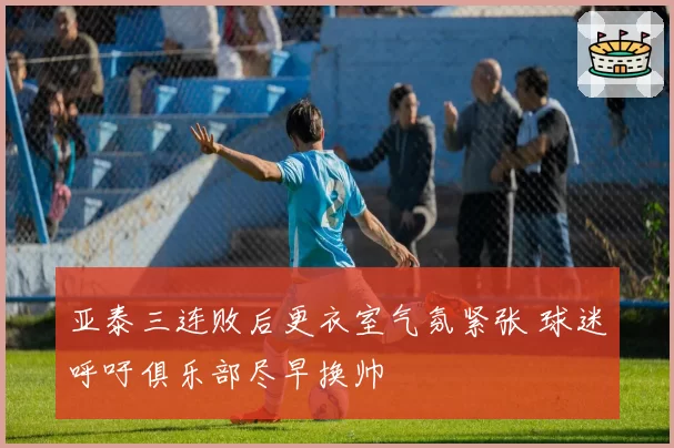 亚泰三连败后更衣室气氛紧张 球迷呼吁俱乐部尽早换帅