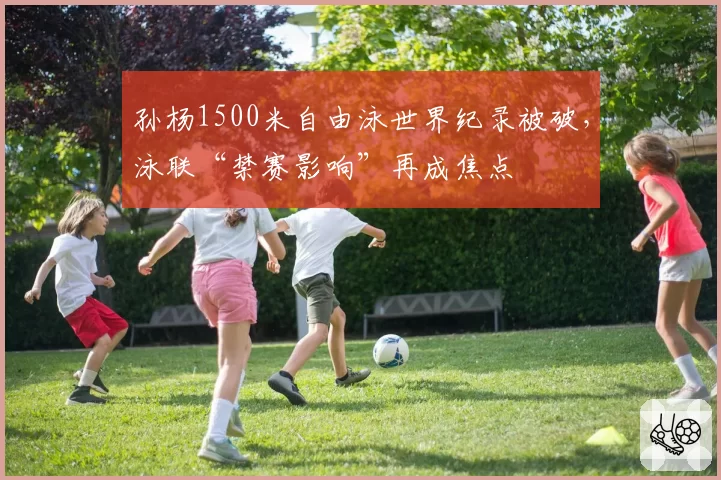 孙杨1500米自由泳世界纪录被破,泳联“禁赛影响”再成焦点