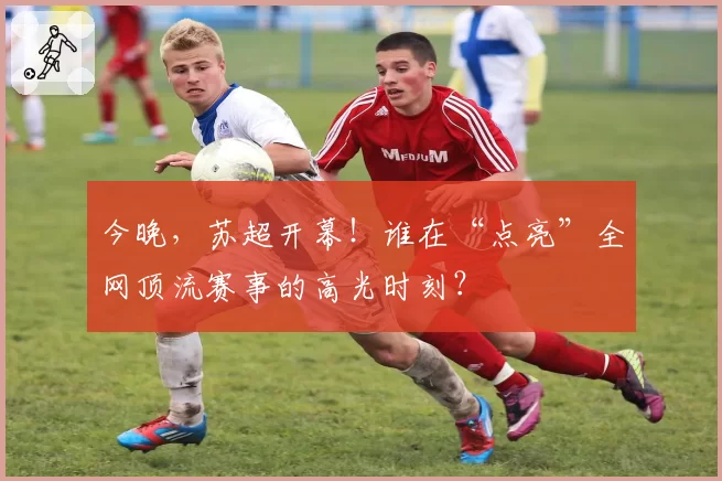 今晚，苏超开幕！谁在“点亮”全网顶流赛事的高光时刻？