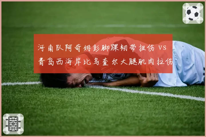 河南队阿奇姆彭脚踝韧带扭伤 vs 青岛西海岸比乌奎尔大腿肌肉拉伤,非洲外援伤病恢复进展各不相同