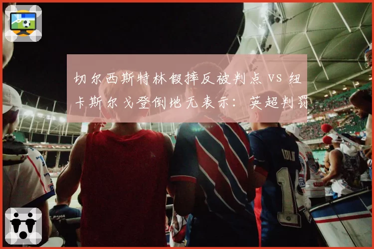 切尔西斯特林假摔反被判点 vs 纽卡斯尔戈登倒地无表示:英超判罚逻辑混乱遭讽刺