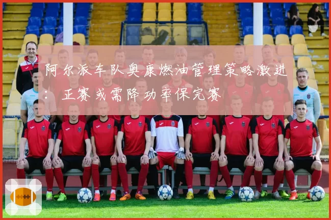 阿尔派车队奥康燃油管理策略激进:正赛或需降功率保完赛
