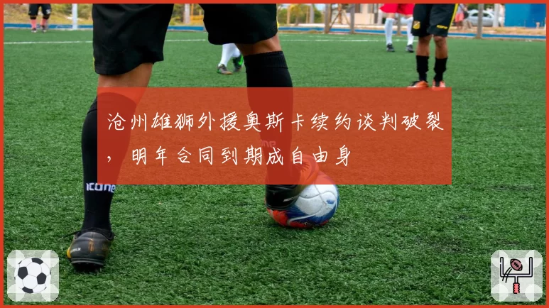 沧州雄狮外援奥斯卡续约谈判破裂,明年合同到期成自由身