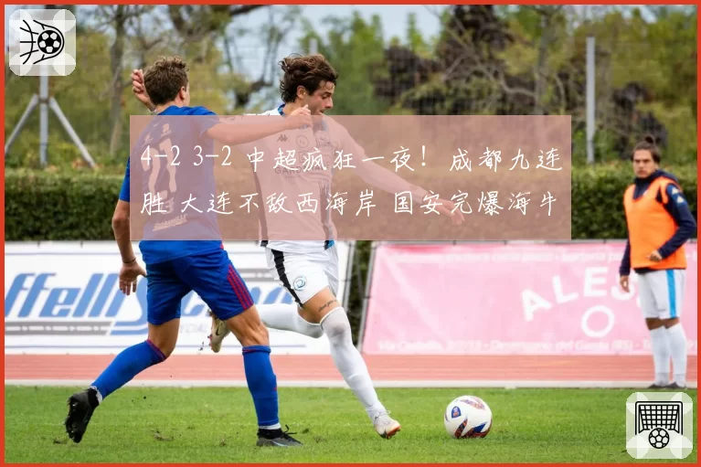 4-2 3-2 中超疯狂一夜！成都九连胜 大连不敌西海岸 国安完爆海牛