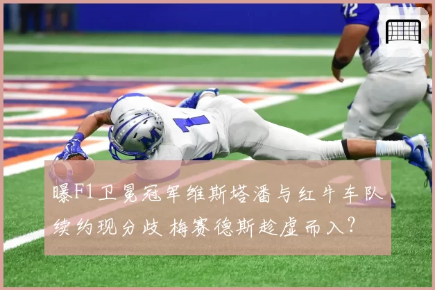 曝F1卫冕冠军维斯塔潘与红牛车队续约现分歧 梅赛德斯趁虚而入?