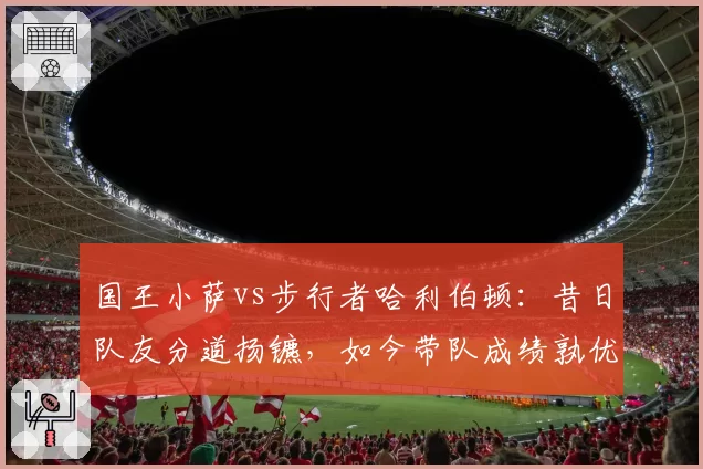 国王小萨vs步行者哈利伯顿：昔日队友分道扬镳，如今带队成绩孰优孰劣？