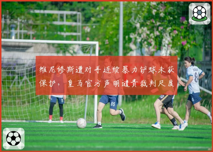 维尼修斯遭对手连续暴力铲球未获保护，皇马官方声明谴责裁判尺度