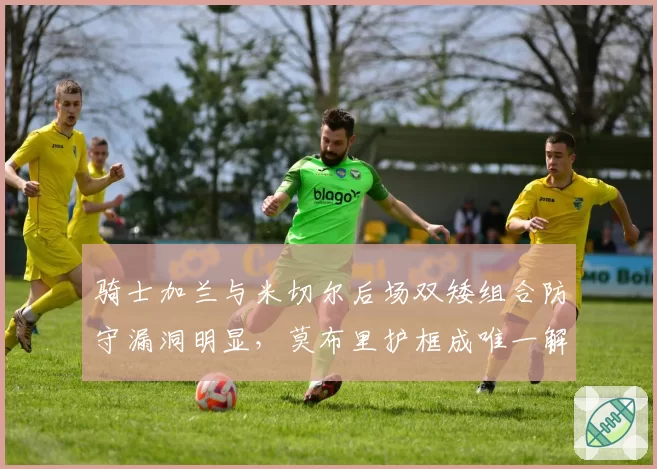 骑士加兰与米切尔后场双矮组合防守漏洞明显,莫布里护框成唯一解