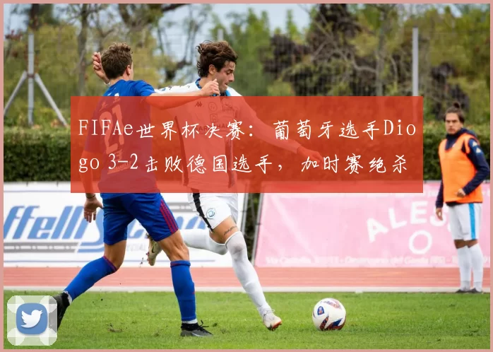FIFAe世界杯决赛：葡萄牙选手Diogo 3-2击败德国选手，加时赛绝杀登顶
