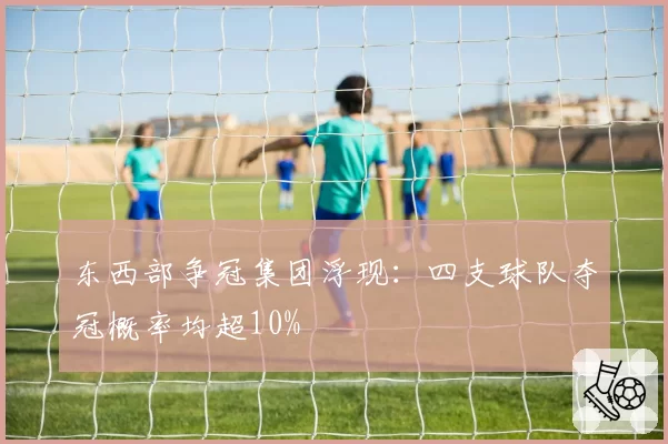 东西部争冠集团浮现:四支球队夺冠概率均超10%