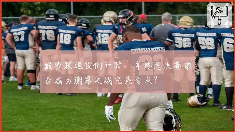 戴资颖退役倒计时,年终总决赛能否成为谢幕之战完美句点?