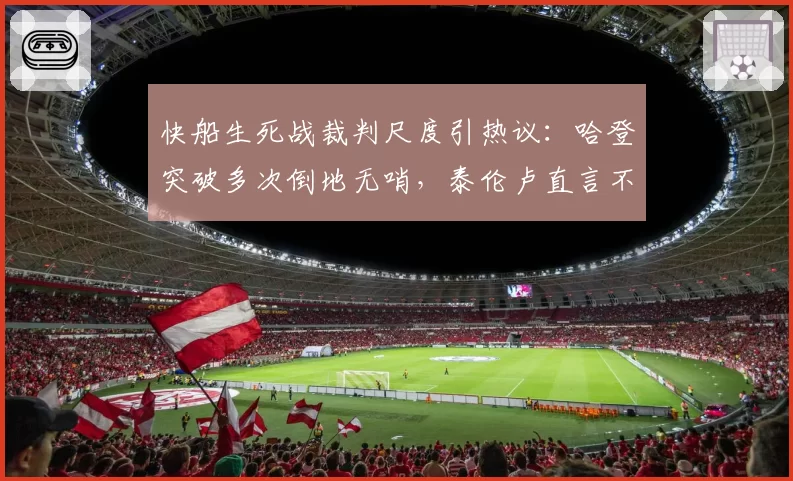 快船生死战裁判尺度引热议:哈登突破多次倒地无哨,泰伦卢直言不公