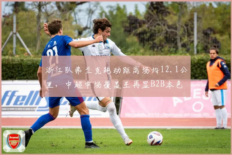 浙江队弗兰克跑动距离场均12.1公里,中超中场覆盖王再显B2B本色