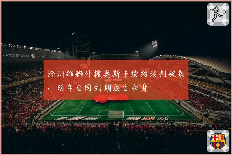 沧州雄狮外援奥斯卡续约谈判破裂,明年合同到期成自由身