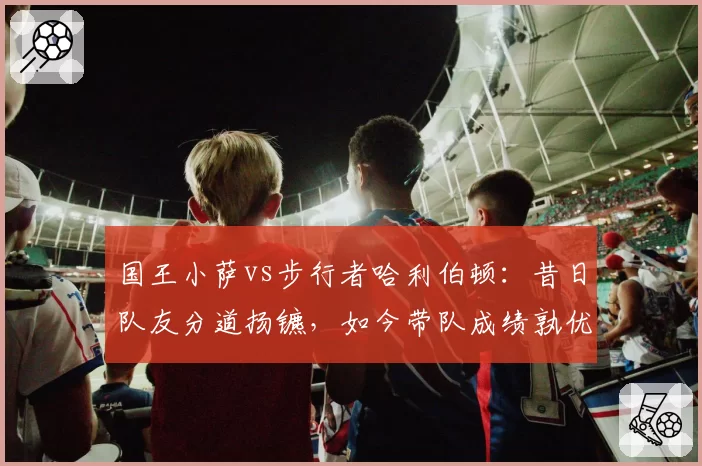 国王小萨vs步行者哈利伯顿：昔日队友分道扬镳，如今带队成绩孰优孰劣？