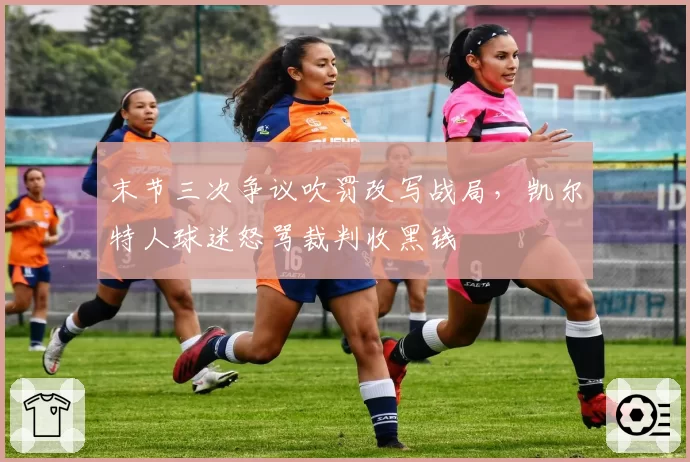 末节三次争议吹罚改写战局,凯尔特人球迷怒骂裁判收黑钱