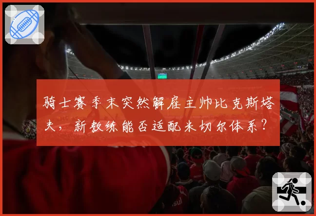 骑士赛季末突然解雇主帅比克斯塔夫,新教练能否适配米切尔体系?