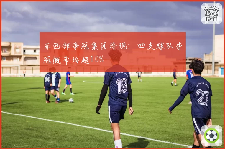 东西部争冠集团浮现:四支球队夺冠概率均超10%