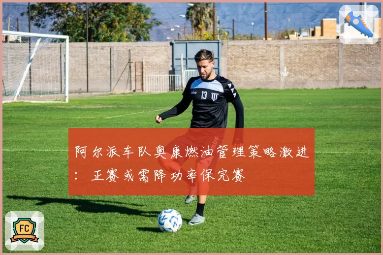 阿尔派车队奥康燃油管理策略激进:正赛或需降功率保完赛
