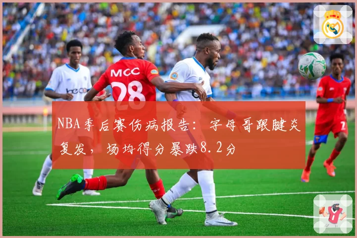 NBA季后赛伤病报告:字母哥跟腱炎复发,场均得分暴跌8.2分