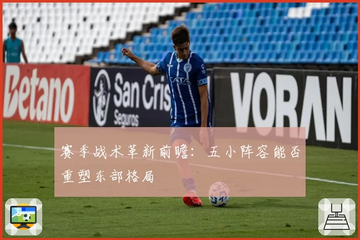 赛季战术革新前瞻:五小阵容能否重塑东部格局