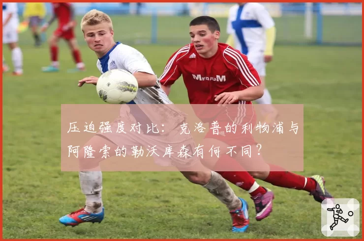 压迫强度对比：克洛普的利物浦与阿隆索的勒沃库森有何不同？