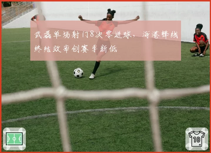 武磊单场射门8次零进球,海港锋线终结效率创赛季新低