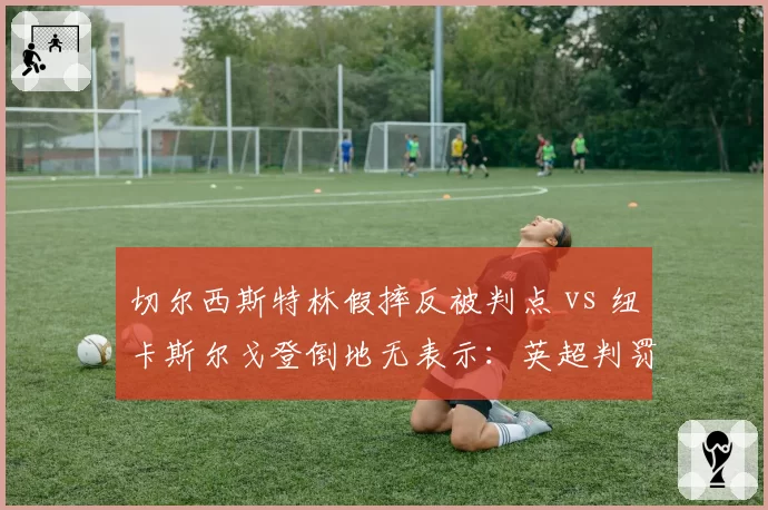 切尔西斯特林假摔反被判点 vs 纽卡斯尔戈登倒地无表示:英超判罚逻辑混乱遭讽刺