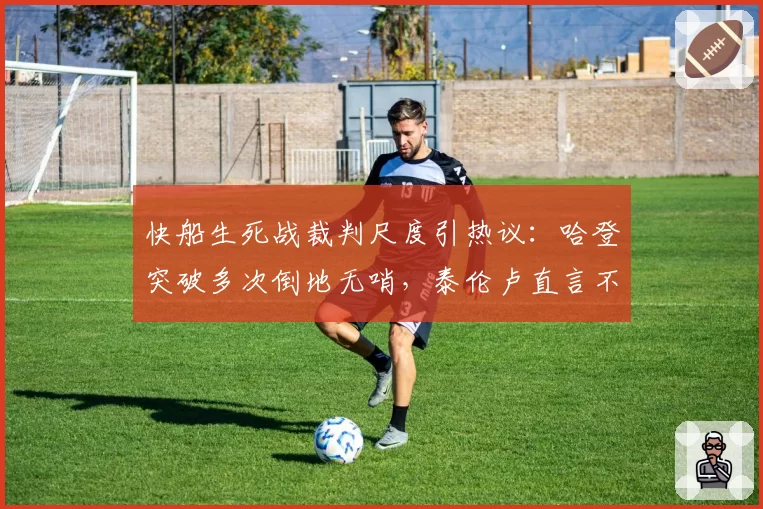快船生死战裁判尺度引热议:哈登突破多次倒地无哨,泰伦卢直言不公