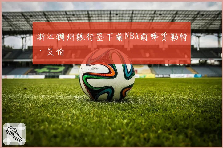 浙江稠州银行签下前NBA前锋贾勒特·艾伦