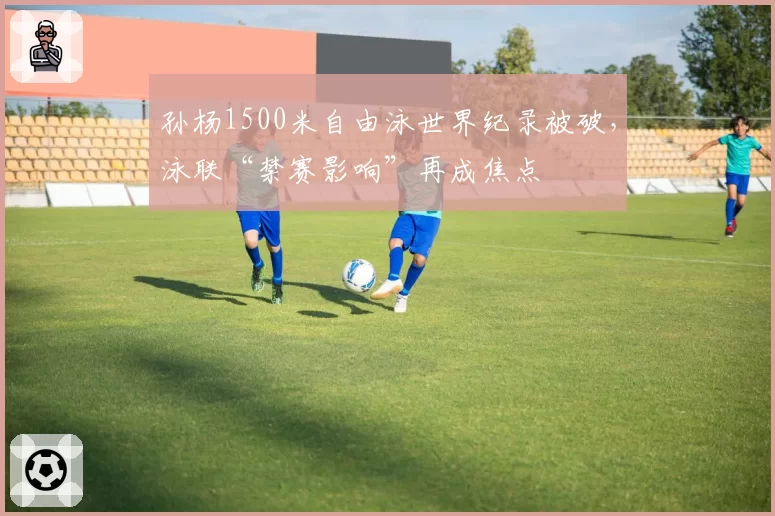 孙杨1500米自由泳世界纪录被破,泳联“禁赛影响”再成焦点