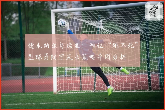 德米纳尔与诺里：两位“跑不死”型球员防守反击策略异同分析