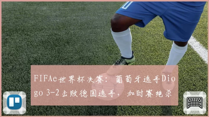 FIFAe世界杯决赛：葡萄牙选手Diogo 3-2击败德国选手，加时赛绝杀登顶