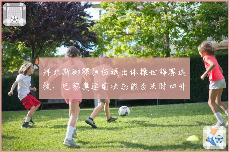 拜尔斯脚踝扭伤退出体操世锦赛选拔,巴黎奥运前状态能否及时回升?