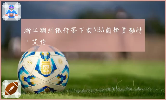 浙江稠州银行签下前NBA前锋贾勒特·艾伦