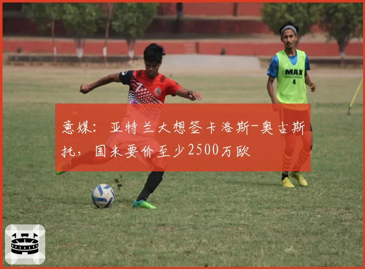 意媒：亚特兰大想签卡洛斯-奥古斯托，国米要价至少2500万欧