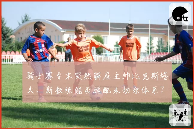骑士赛季末突然解雇主帅比克斯塔夫,新教练能否适配米切尔体系?